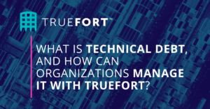 WHAT IS TECHNICAL DEBT, AND HOW CAN ORGANIZATIONS MANAGE IT WITH TRUEFORT?