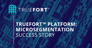 TrueFort™ Platform: Microsegmentation Manufacturing Success Story